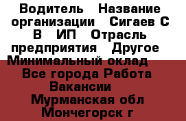 Водитель › Название организации ­ Сигаев С.В,, ИП › Отрасль предприятия ­ Другое › Минимальный оклад ­ 1 - Все города Работа » Вакансии   . Мурманская обл.,Мончегорск г.